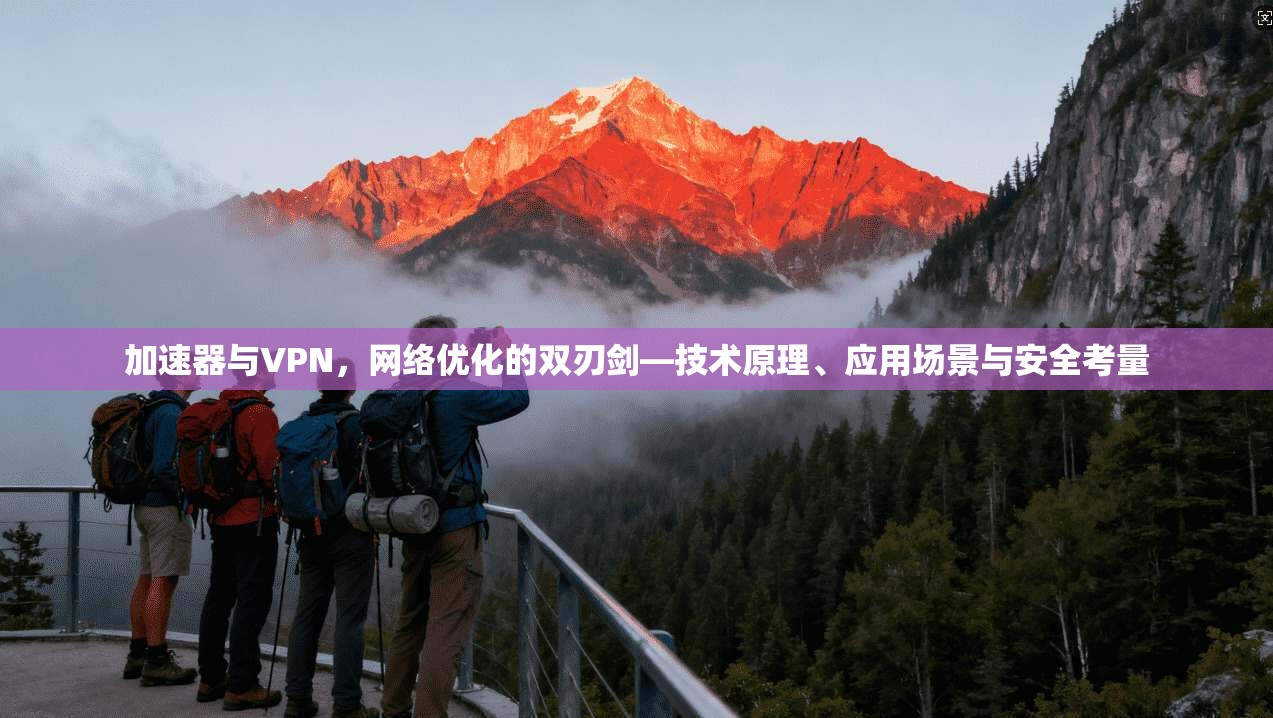 加速器与VPN，网络优化的双刃剑—技术原理、应用场景与安全考量