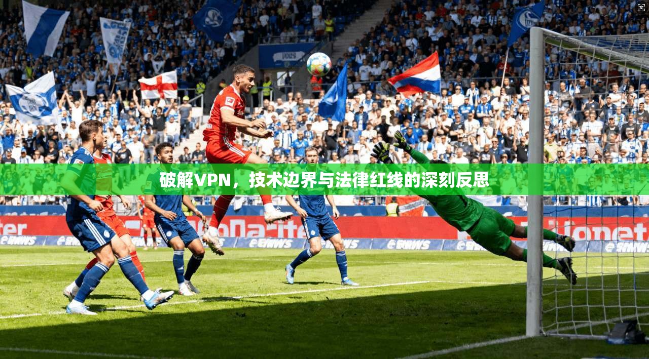 破解VPN，技术边界与法律红线的深刻反思