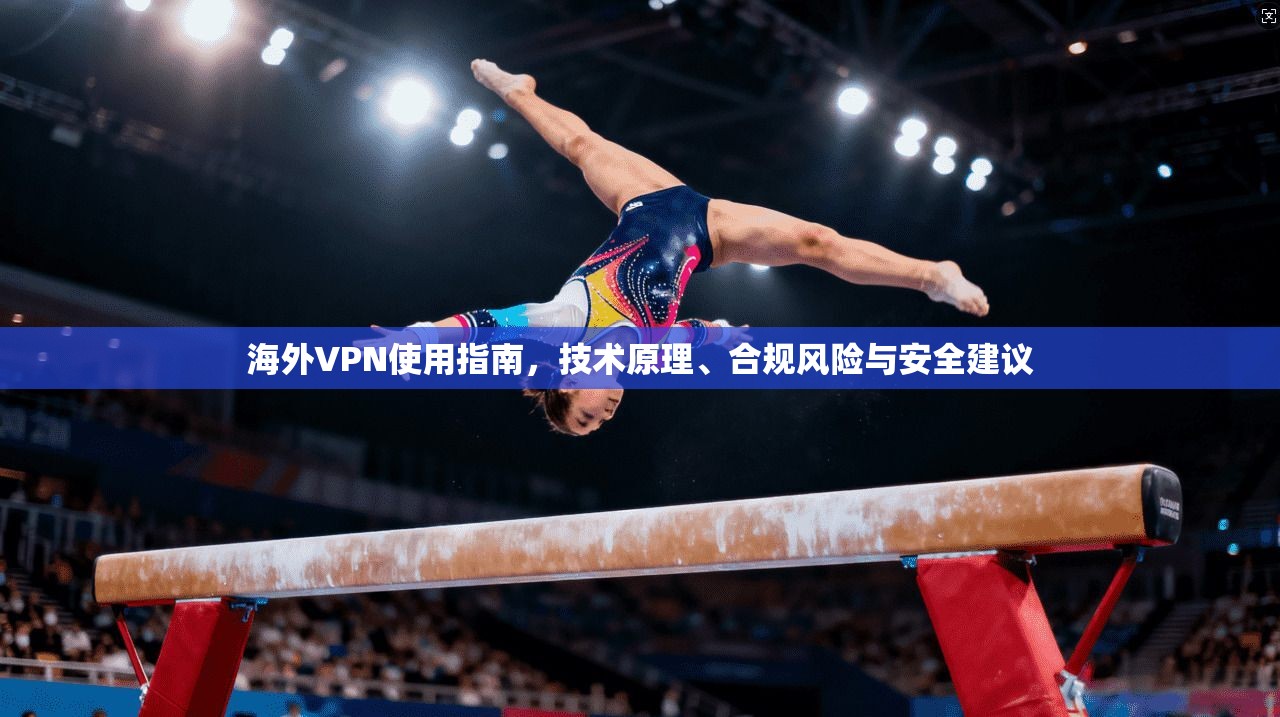 海外VPN使用指南，技术原理、合规风险与安全建议