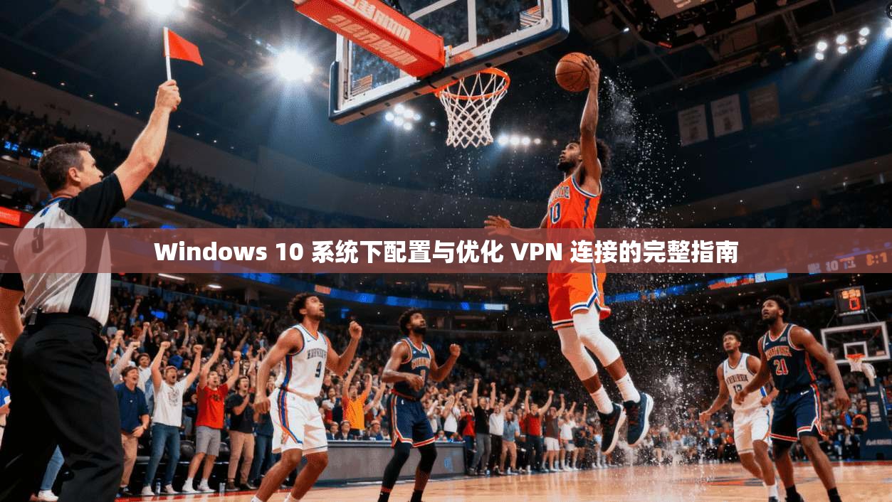 Windows 10 系统下配置与优化 VPN 连接的完整指南