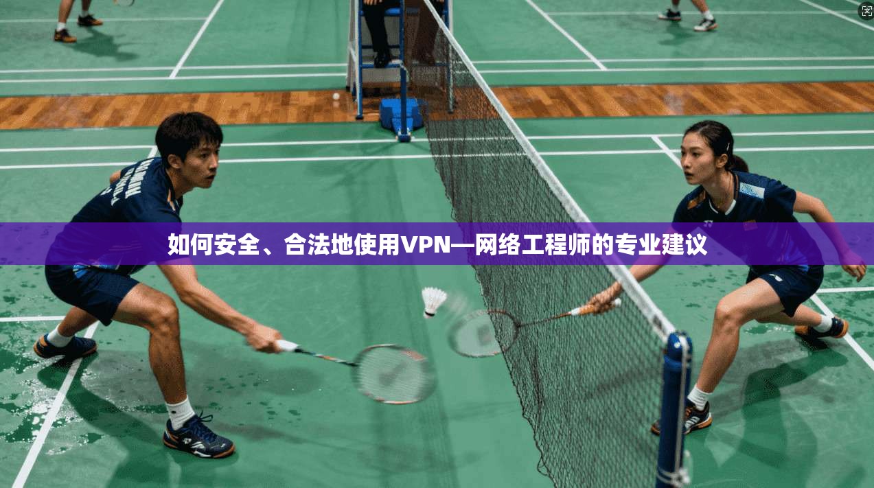 如何安全、合法地使用VPN—网络工程师的专业建议