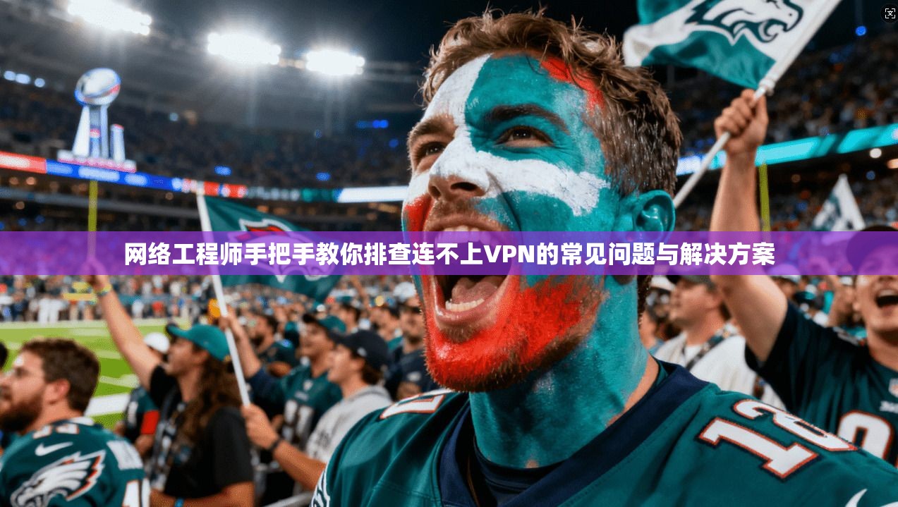 网络工程师手把手教你排查连不上VPN的常见问题与解决方案