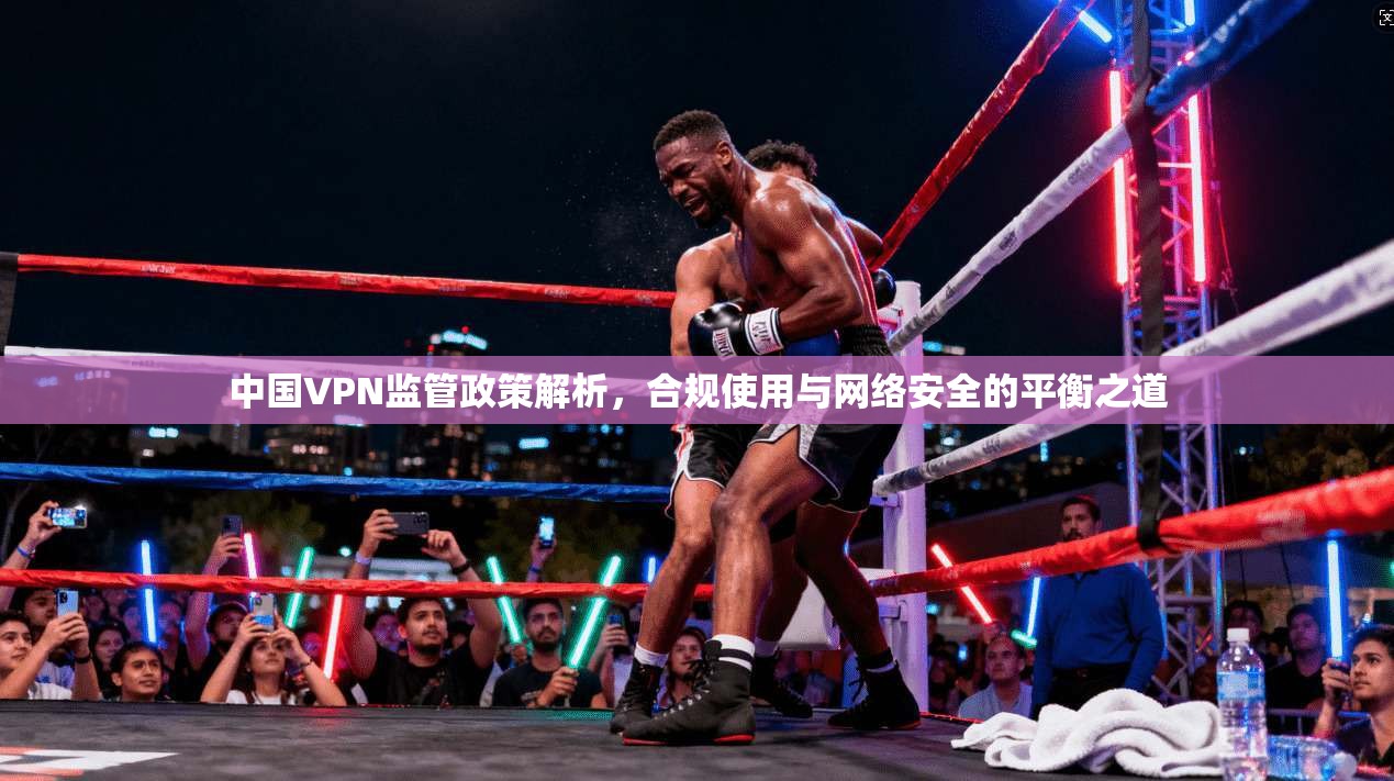 中国VPN监管政策解析，合规使用与网络安全的平衡之道