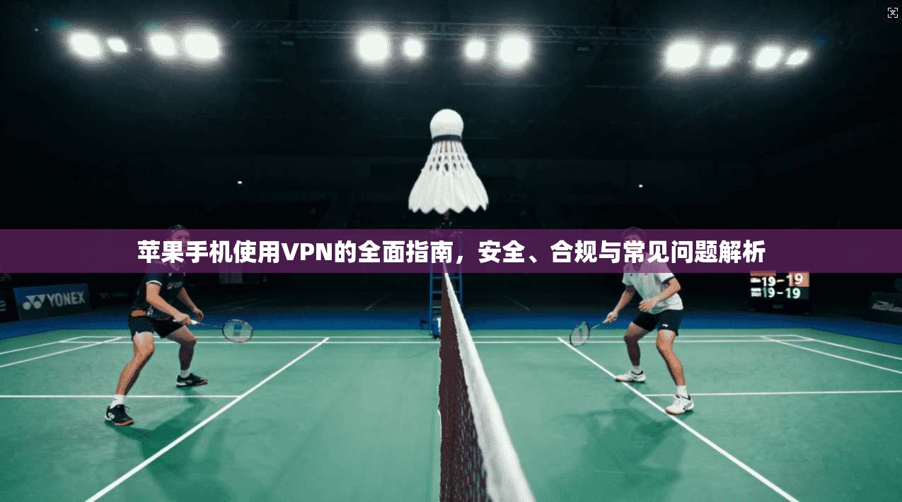苹果手机使用VPN的全面指南，安全、合规与常见问题解析