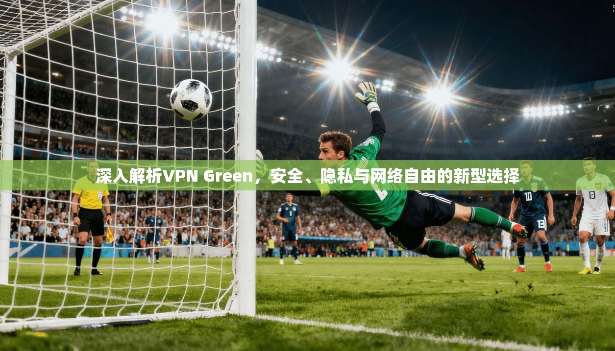深入解析VPN Green，安全、隐私与网络自由的新型选择