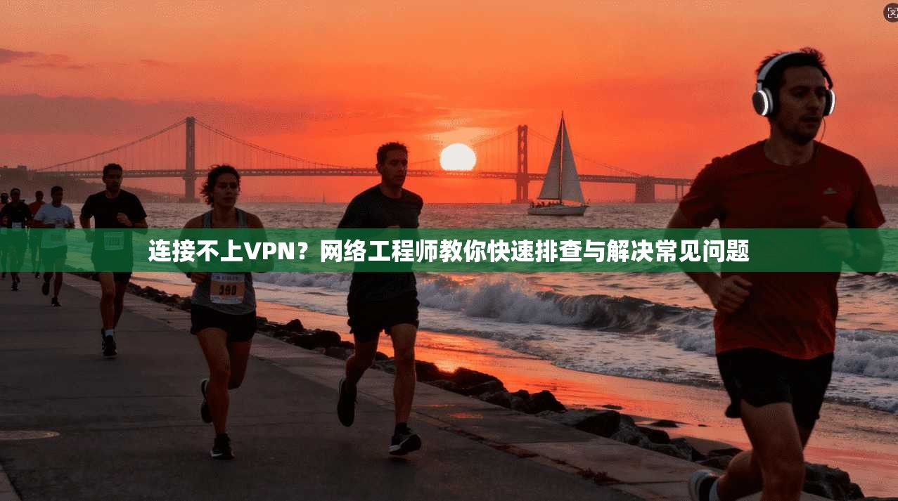 连接不上VPN？网络工程师教你快速排查与解决常见问题
