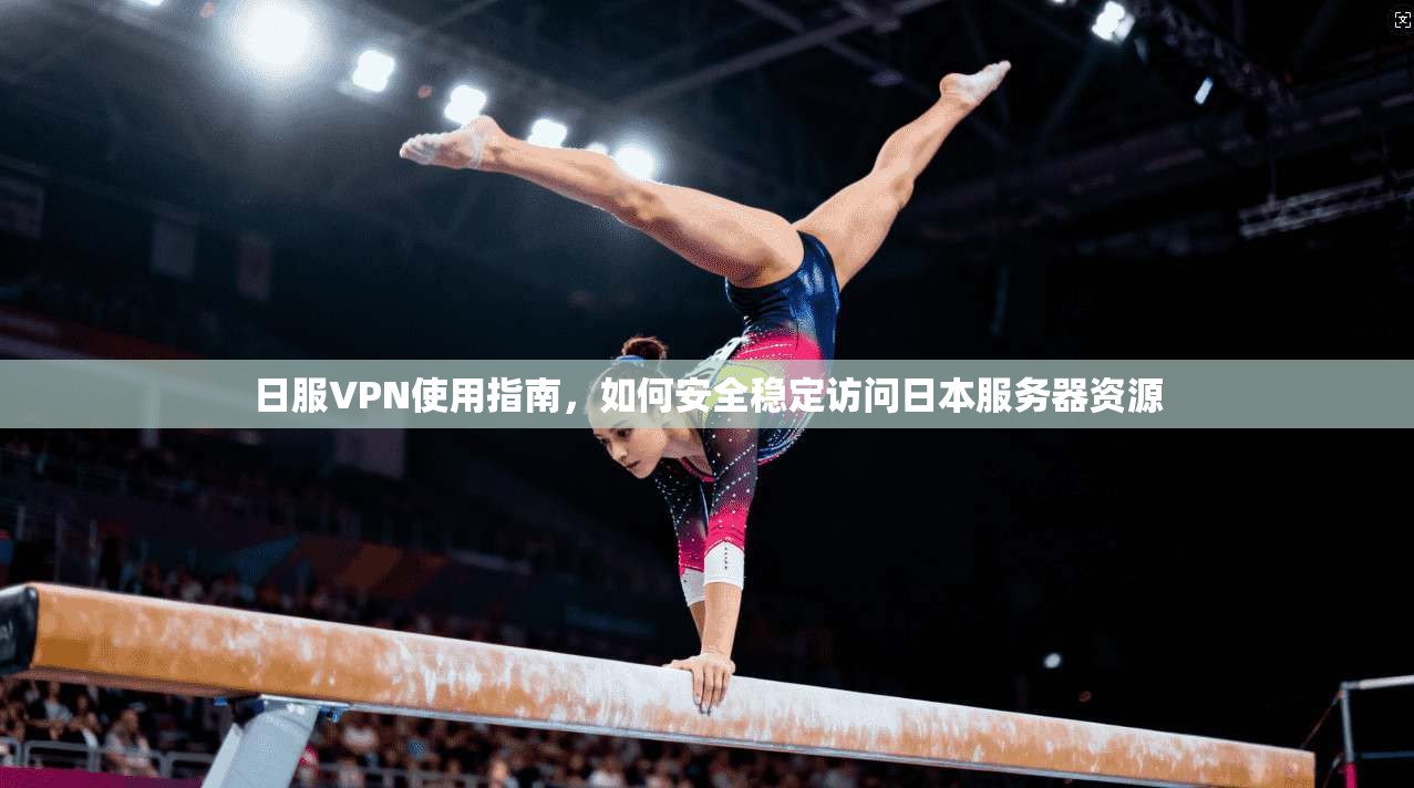 日服VPN使用指南，如何安全稳定访问日本服务器资源