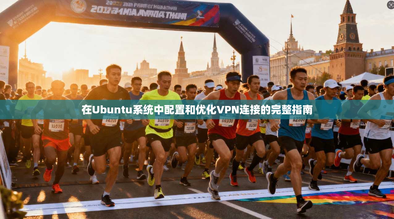 在Ubuntu系统中配置和优化VPN连接的完整指南