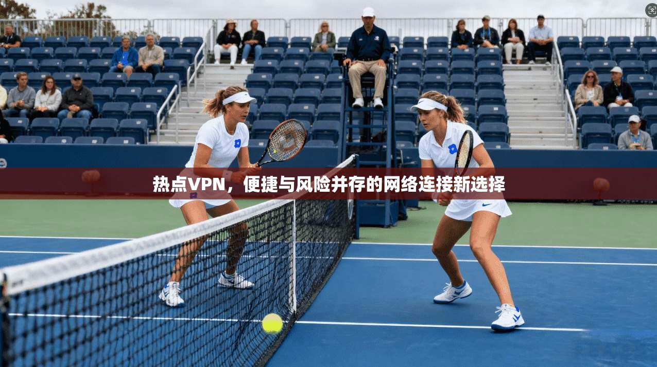 热点VPN,便捷与风险并存的网络连接新选择 热点VPN,便捷与风险并存的网络连接新选择