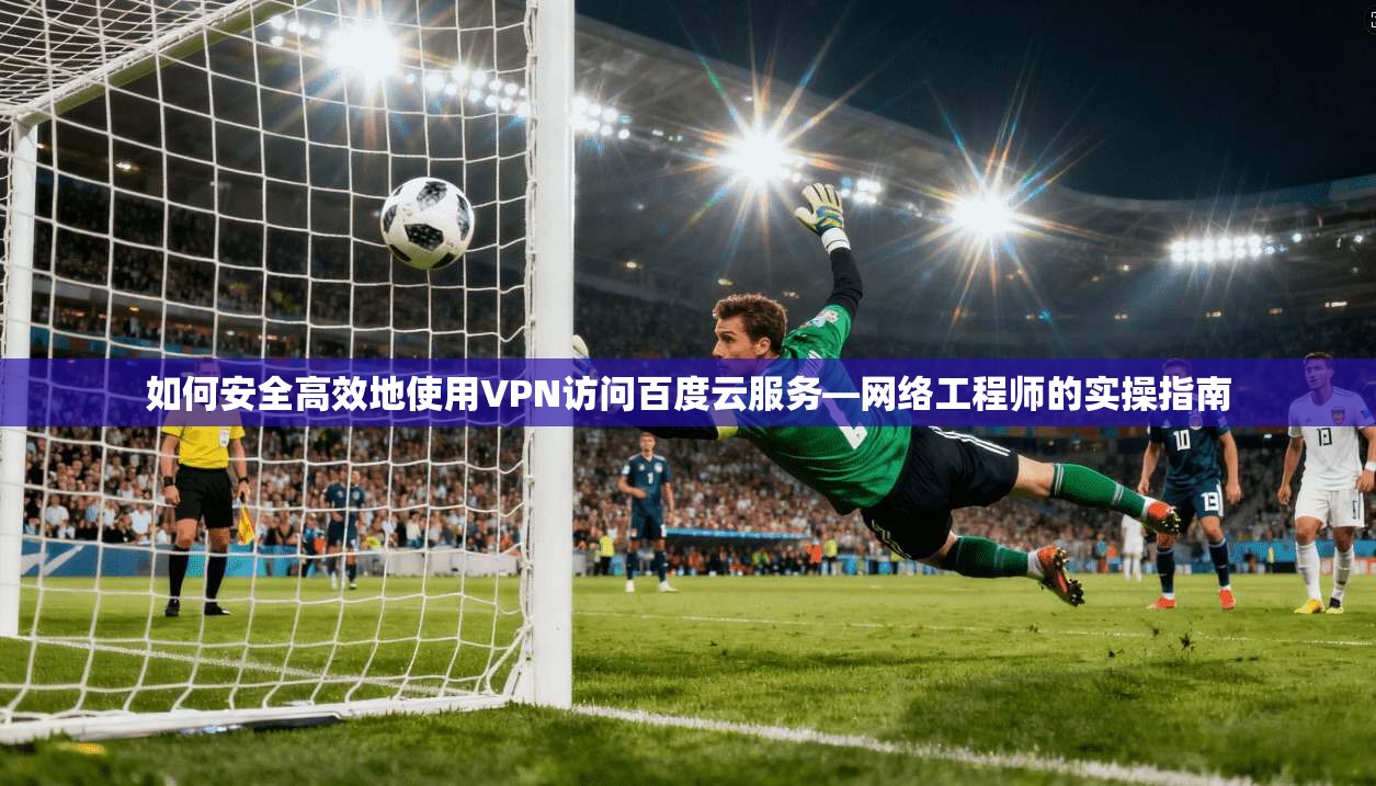 如何安全高效地使用VPN访问百度云服务—网络工程师的实操指南