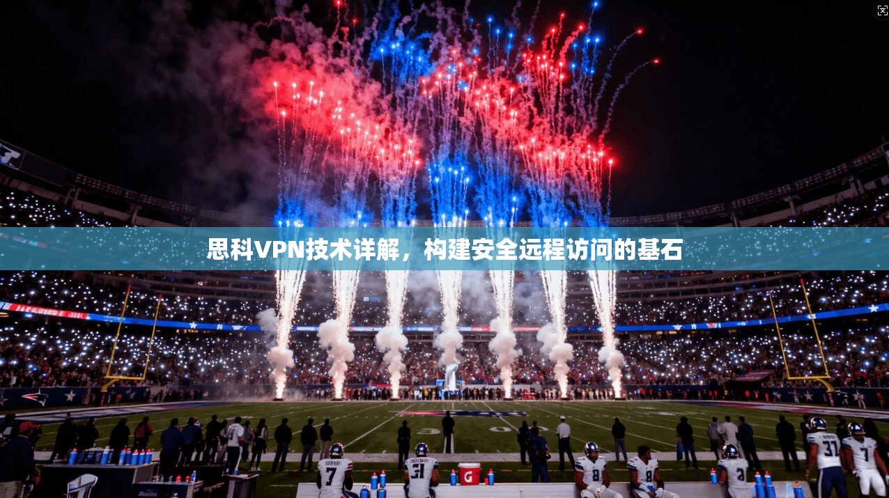 思科VPN技术详解,构建安全远程访问的基石 思科VPN技术详解,构建安全远程访问的基石
