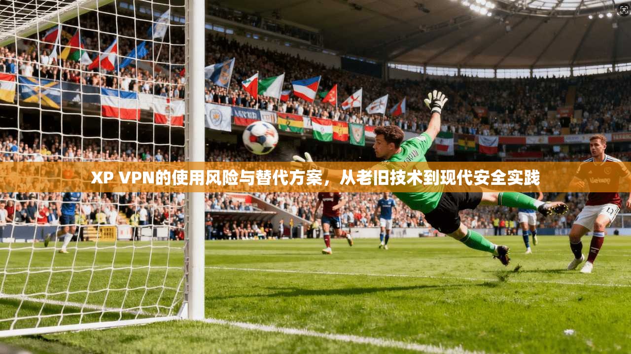 XP VPN的使用风险与替代方案，从老旧技术到现代安全实践