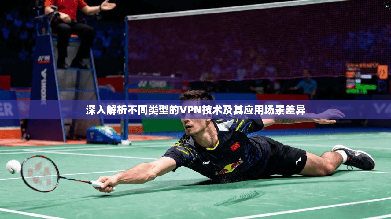 深入解析不同类型的VPN技术及其应用场景差异