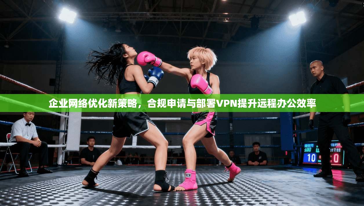 企业网络优化新策略，合规申请与部署VPN提升远程办公效率