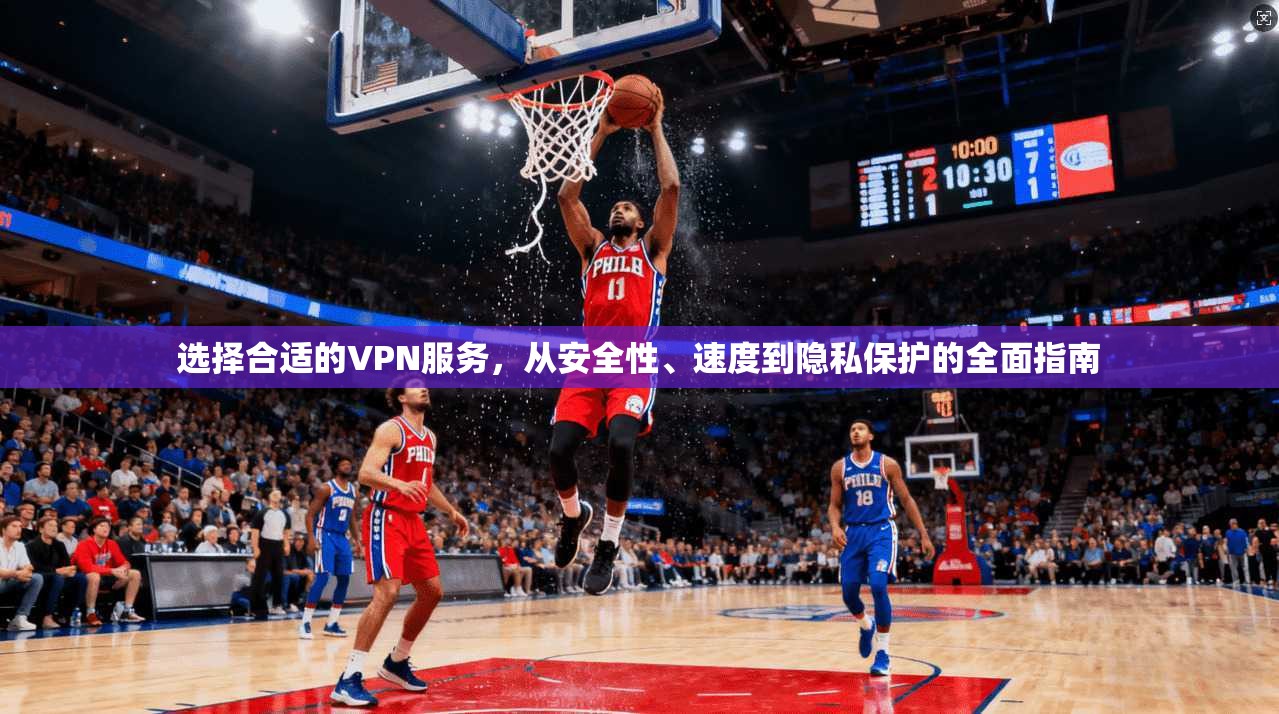 选择合适的VPN服务，从安全性、速度到隐私保护的全面指南