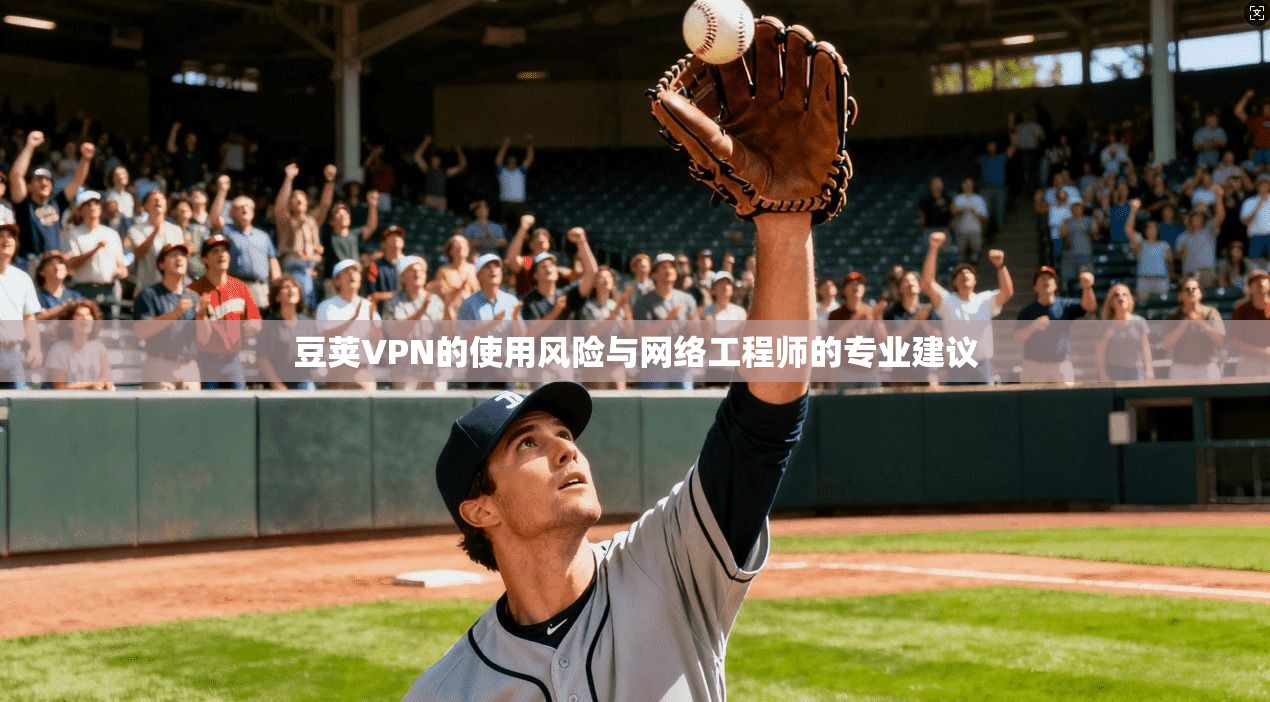 豆荚VPN的使用风险与网络工程师的专业建议