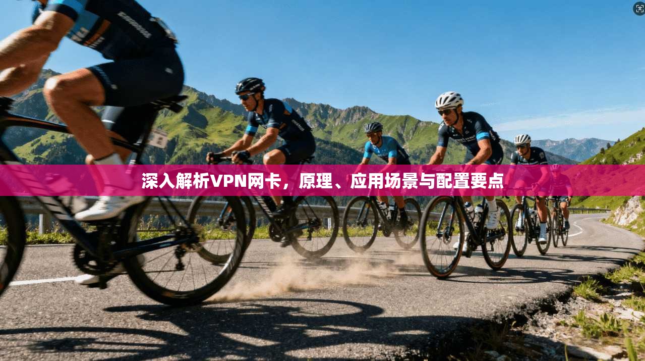 深入解析VPN网卡，原理、应用场景与配置要点