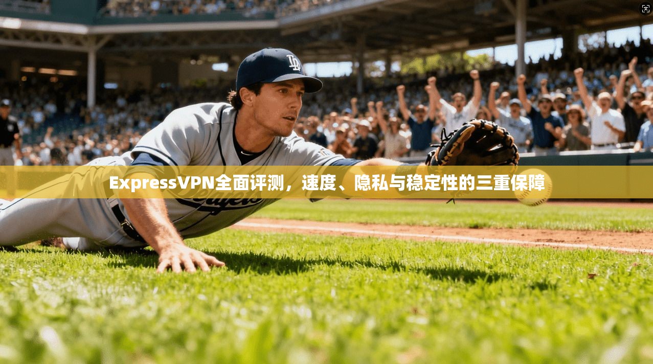 ExpressVPN全面评测，速度、隐私与稳定性的三重保障