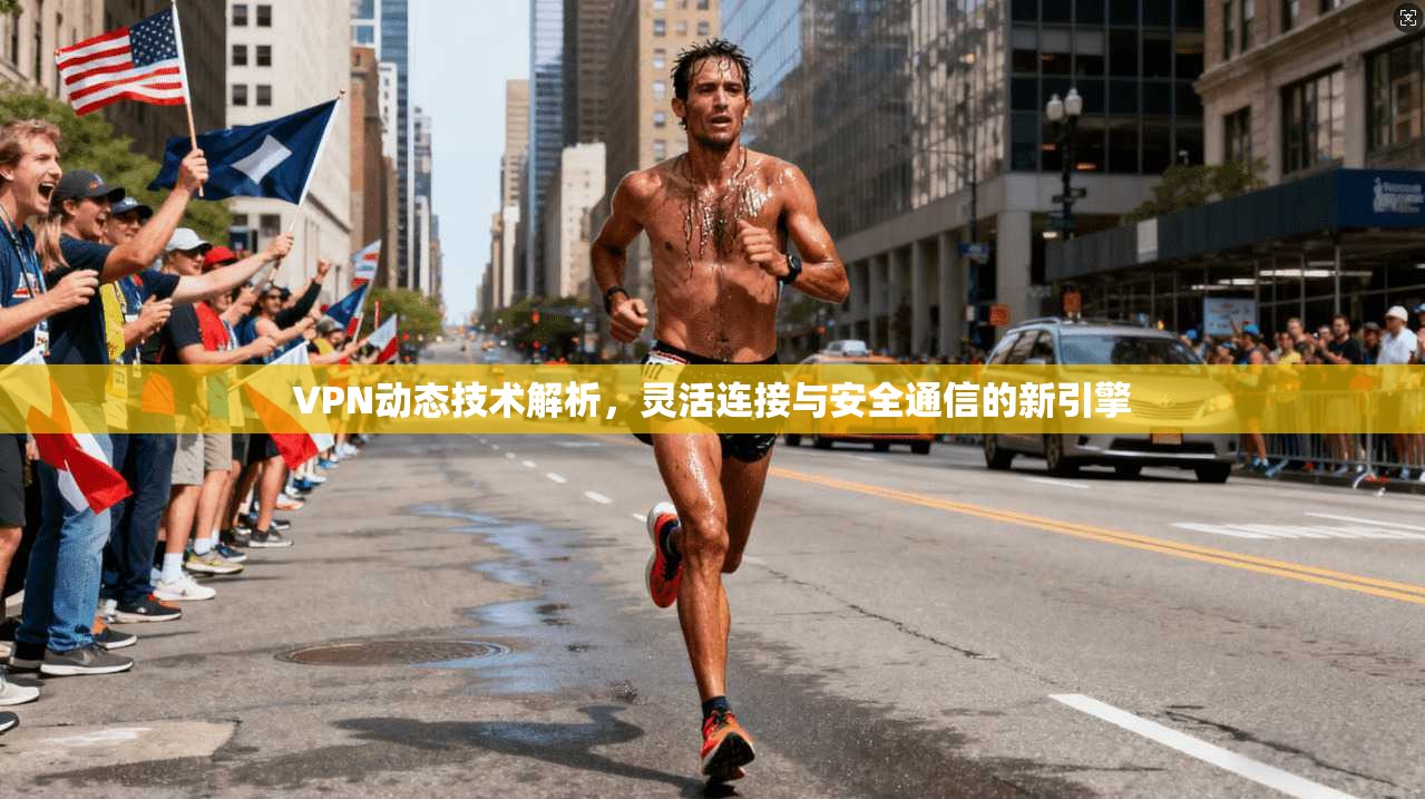 VPN动态技术解析，灵活连接与安全通信的新引擎