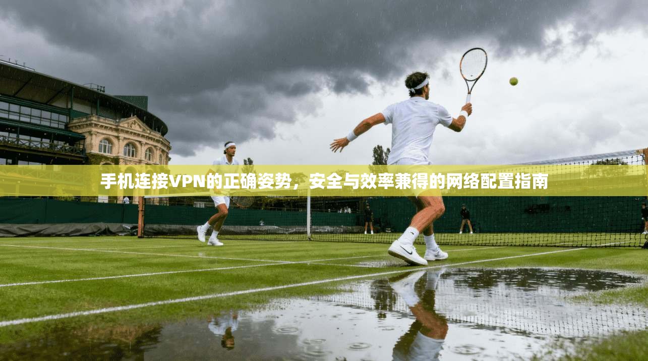 手机连接VPN的正确姿势，安全与效率兼得的网络配置指南