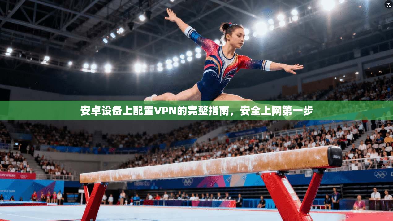 安卓设备上配置VPN的完整指南，安全上网第一步