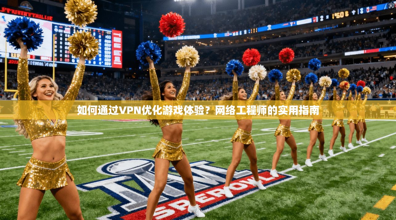 如何通过VPN优化游戏体验？网络工程师的实用指南