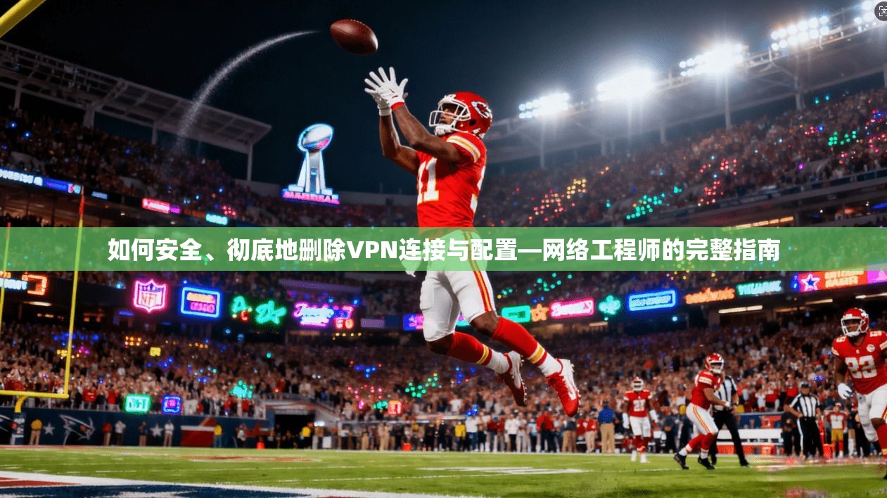 如何安全、彻底地删除VPN连接与配置—网络工程师的完整指南
