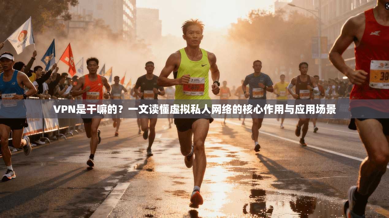 VPN是干嘛的？一文读懂虚拟私人网络的核心作用与应用场景