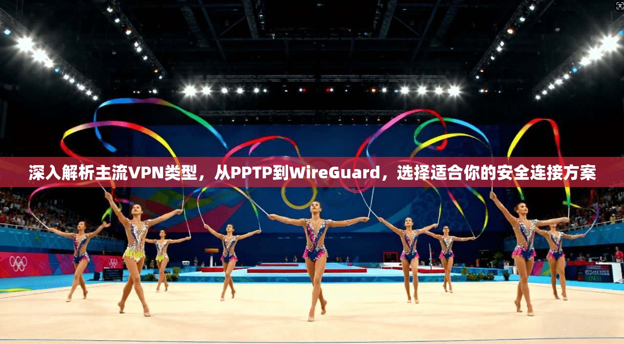 深入解析主流VPN类型，从PPTP到WireGuard，选择适合你的安全连接方案