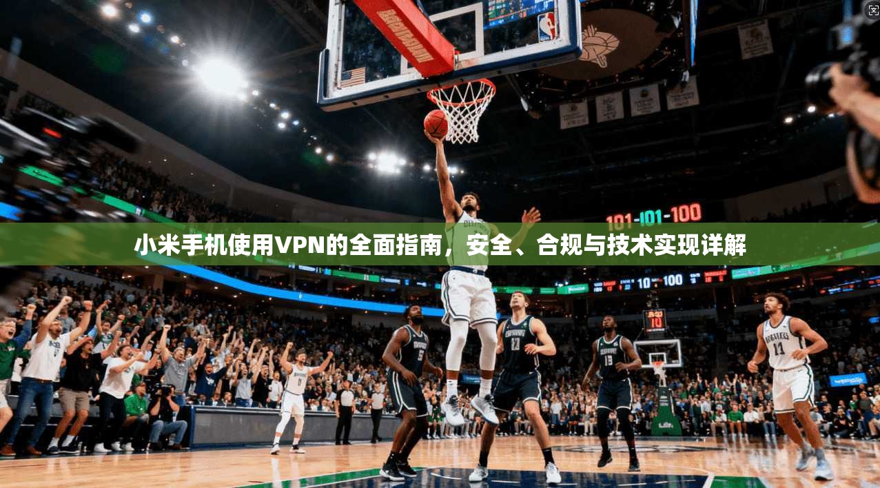 小米手机使用VPN的全面指南，安全、合规与技术实现详解