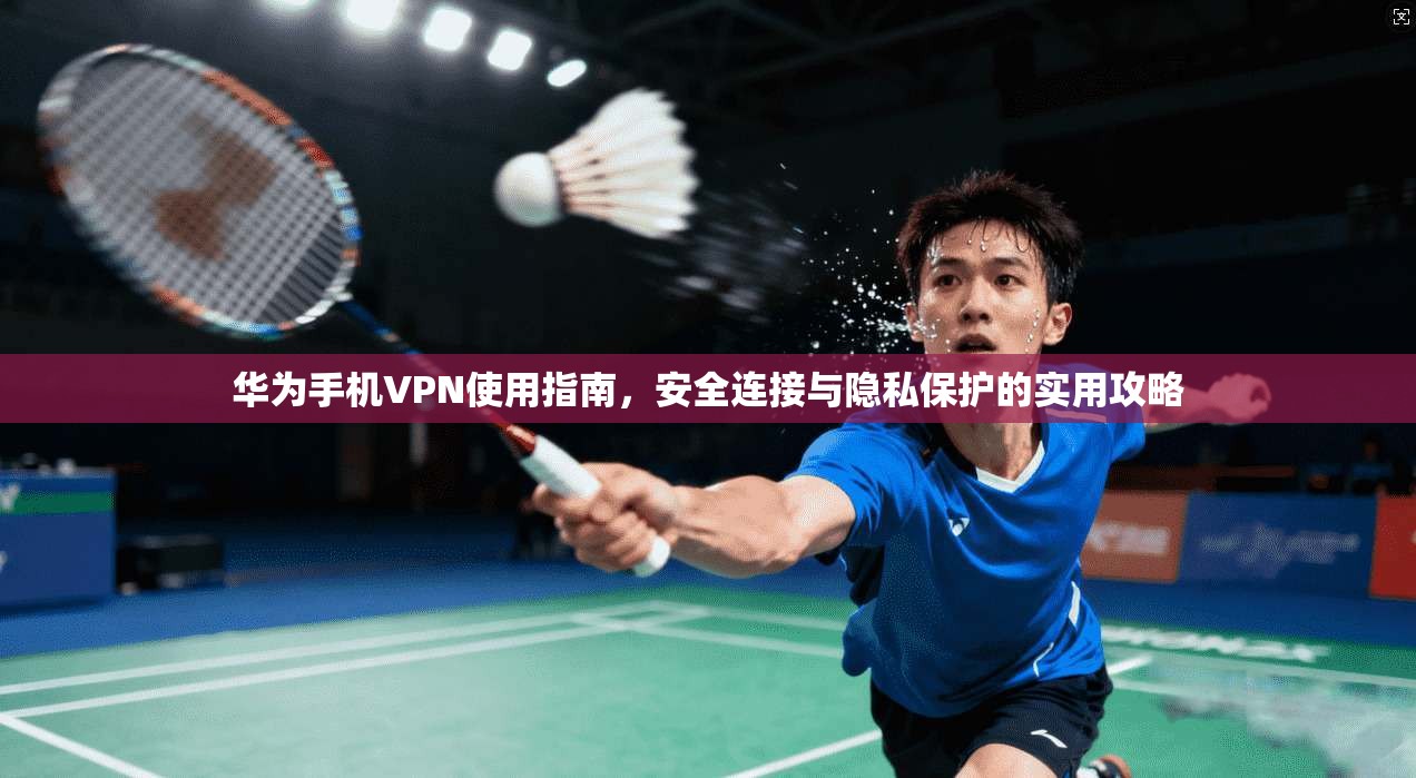 华为手机VPN使用指南，安全连接与隐私保护的实用攻略