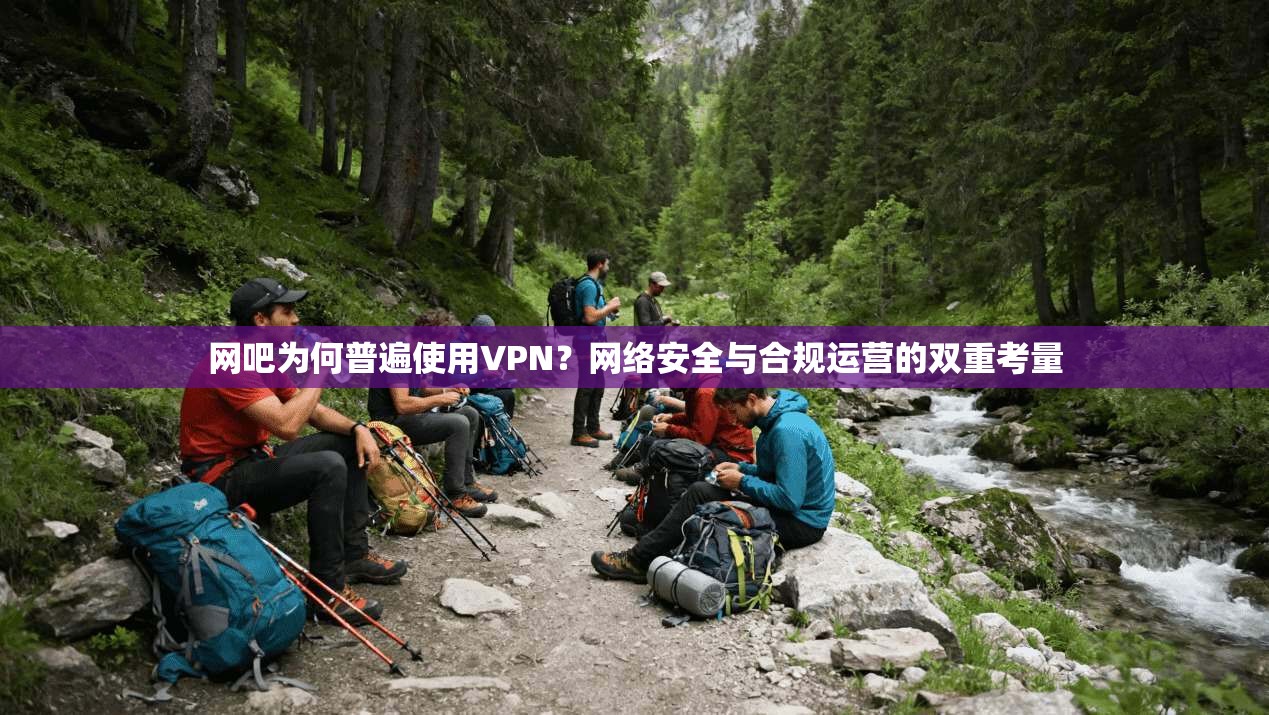 网吧为何普遍使用VPN？网络安全与合规运营的双重考量
