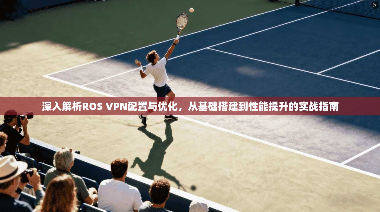 深入解析ROS VPN配置与优化,从基础搭建到性能提升的实战指南 深入解析ROS VPN配置与优化,从基础搭建到性能提升的实战指南