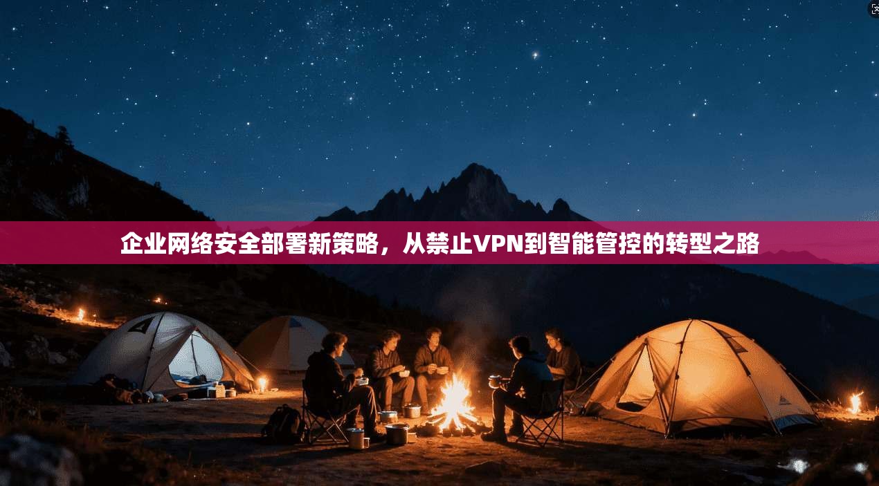 企业网络安全部署新策略,从禁止VPN到智能管控的转型之路 企业网络安全部署新策略,从禁止VPN到智能管控的转型之路