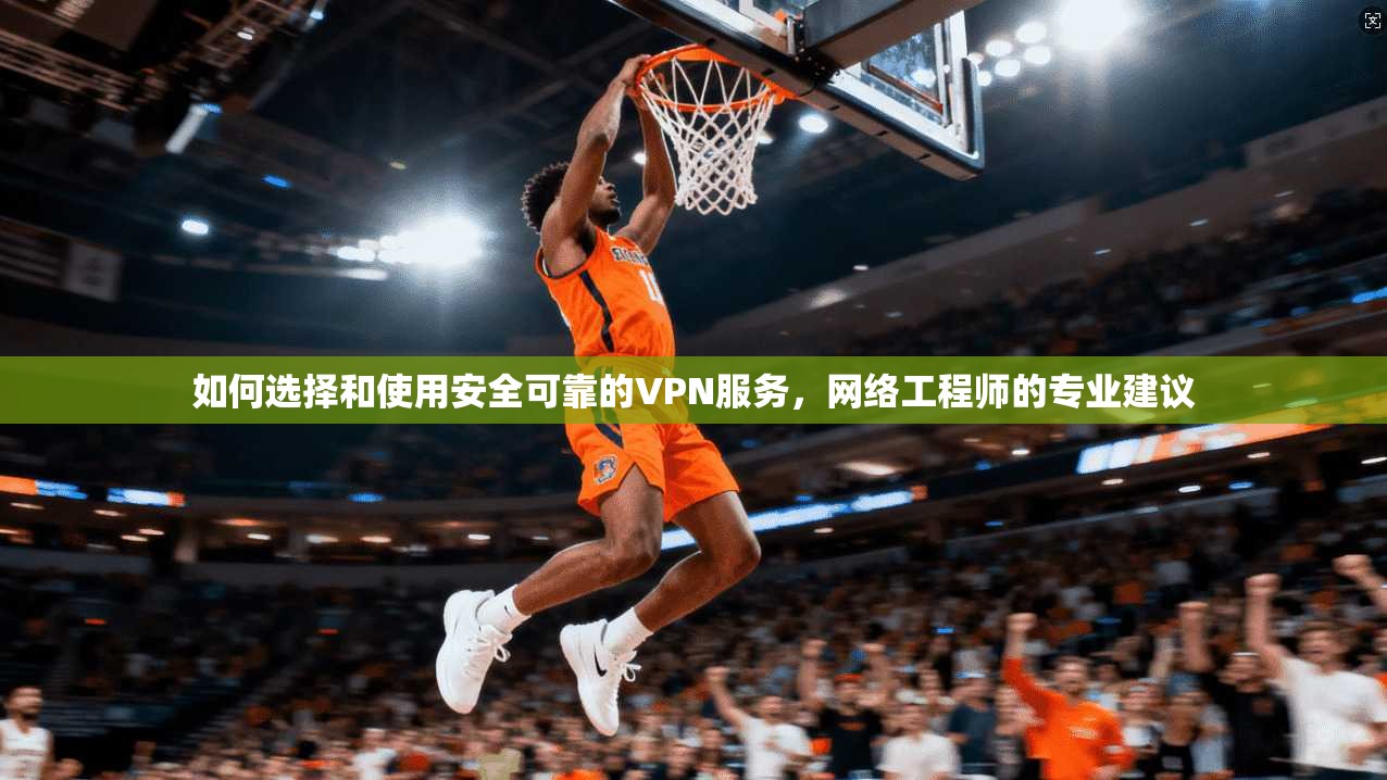 如何选择和使用安全可靠的VPN服务，网络工程师的专业建议