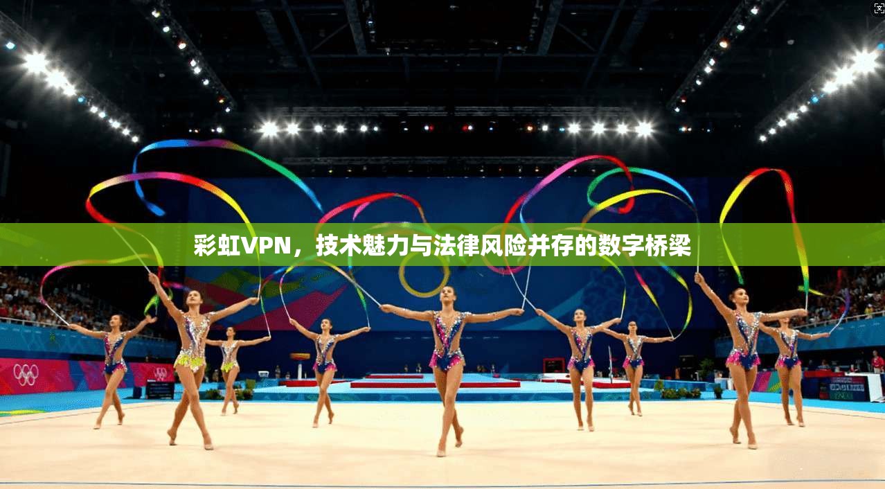 彩虹VPN，技术魅力与法律风险并存的数字桥梁