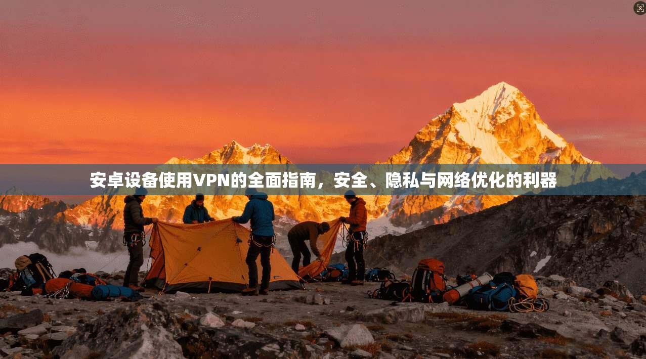 安卓设备使用VPN的全面指南，安全、隐私与网络优化的利器