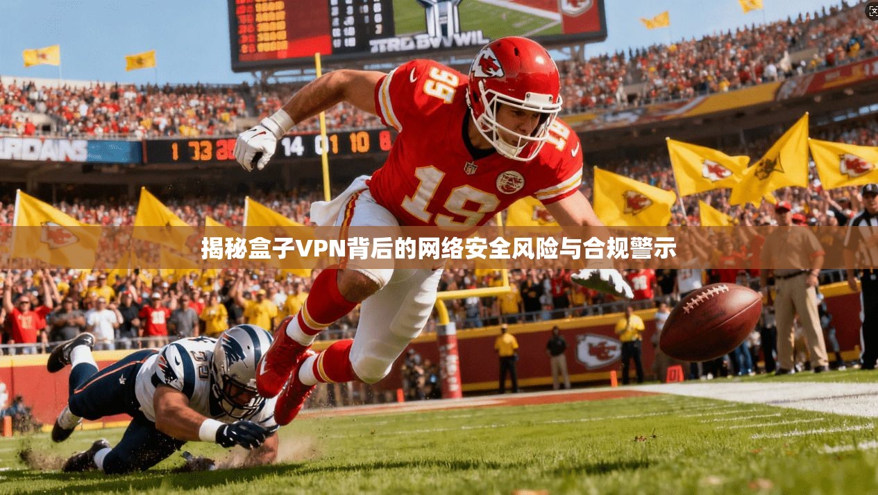 揭秘盒子VPN背后的网络安全风险与合规警示