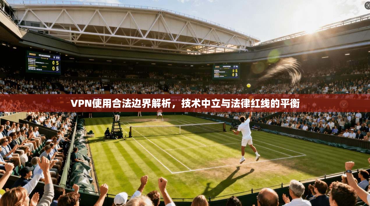 VPN使用合法边界解析，技术中立与法律红线的平衡