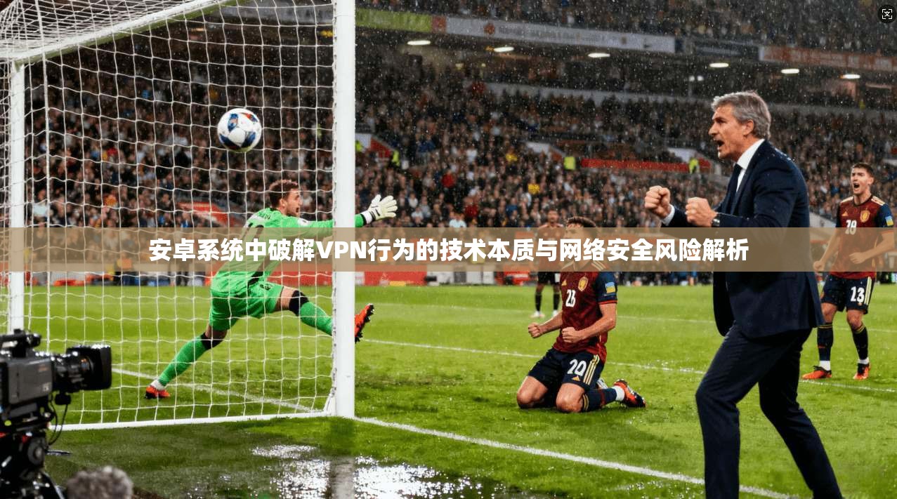 安卓系统中破解VPN行为的技术本质与网络安全风险解析