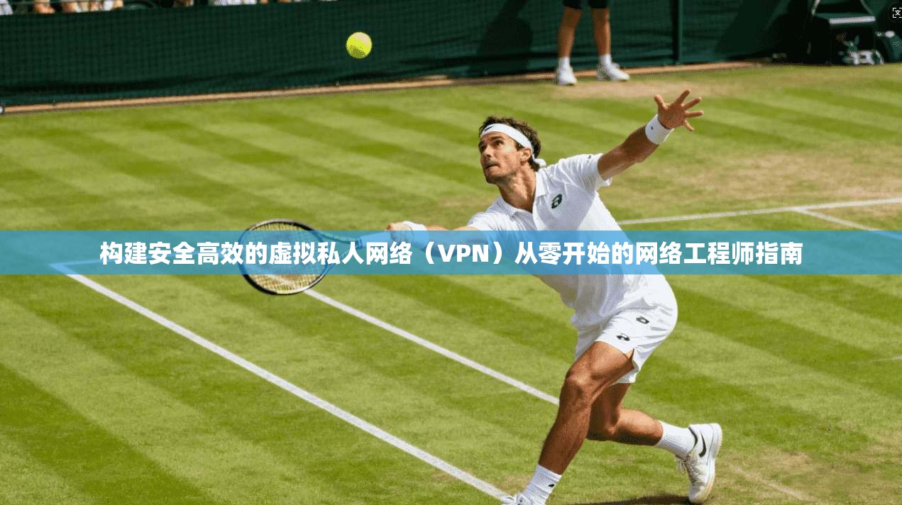 构建安全高效的虚拟私人网络（VPN）从零开始的网络工程师指南