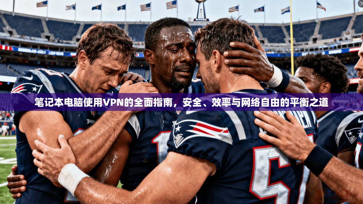 笔记本电脑使用VPN的全面指南，安全、效率与网络自由的平衡之道