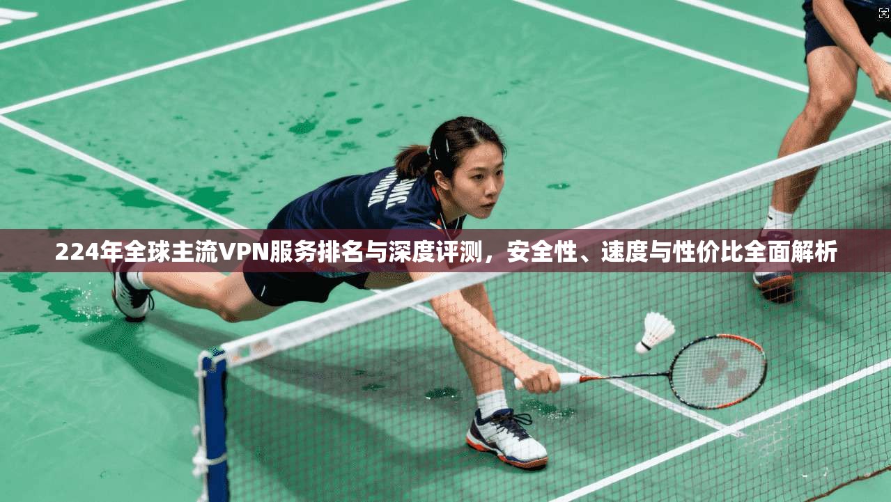 224年全球主流VPN服务排名与深度评测,安全性、速度与性价比全面解析 224年全球主流VPN服务排名与深度评测,安全性、速度与性价比全面解析