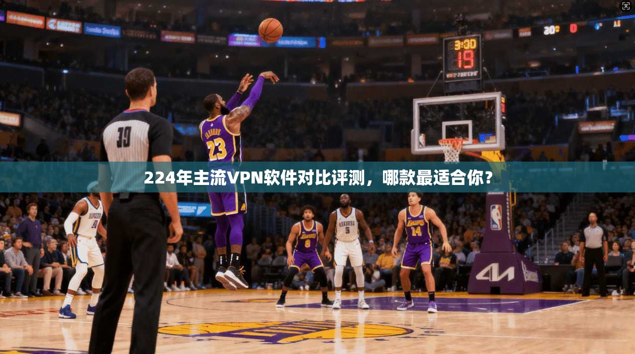 224年主流VPN软件对比评测,哪款最适合你? 224年主流VPN软件对比评测,哪款最适合你?
