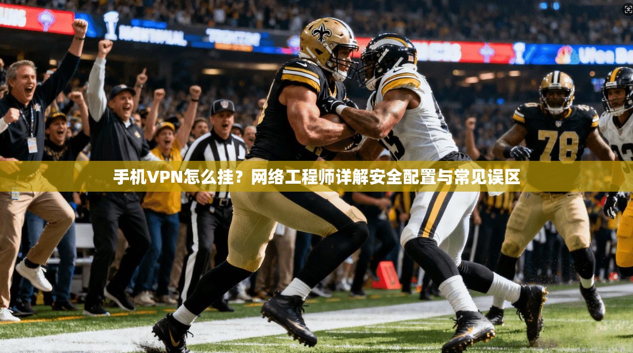 手机VPN怎么挂？网络工程师详解安全配置与常见误区