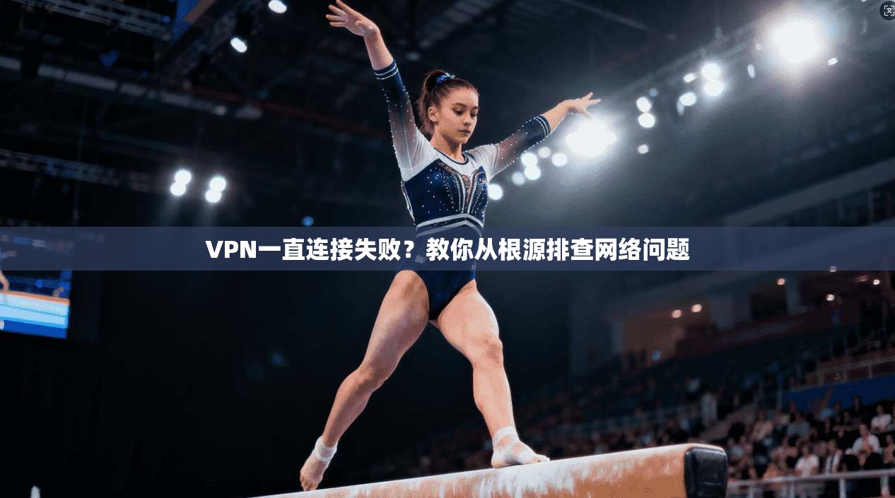 VPN一直连接失败？教你从根源排查网络问题