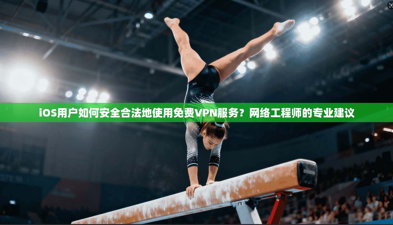 iOS用户如何安全合法地使用免费VPN服务？网络工程师的专业建议