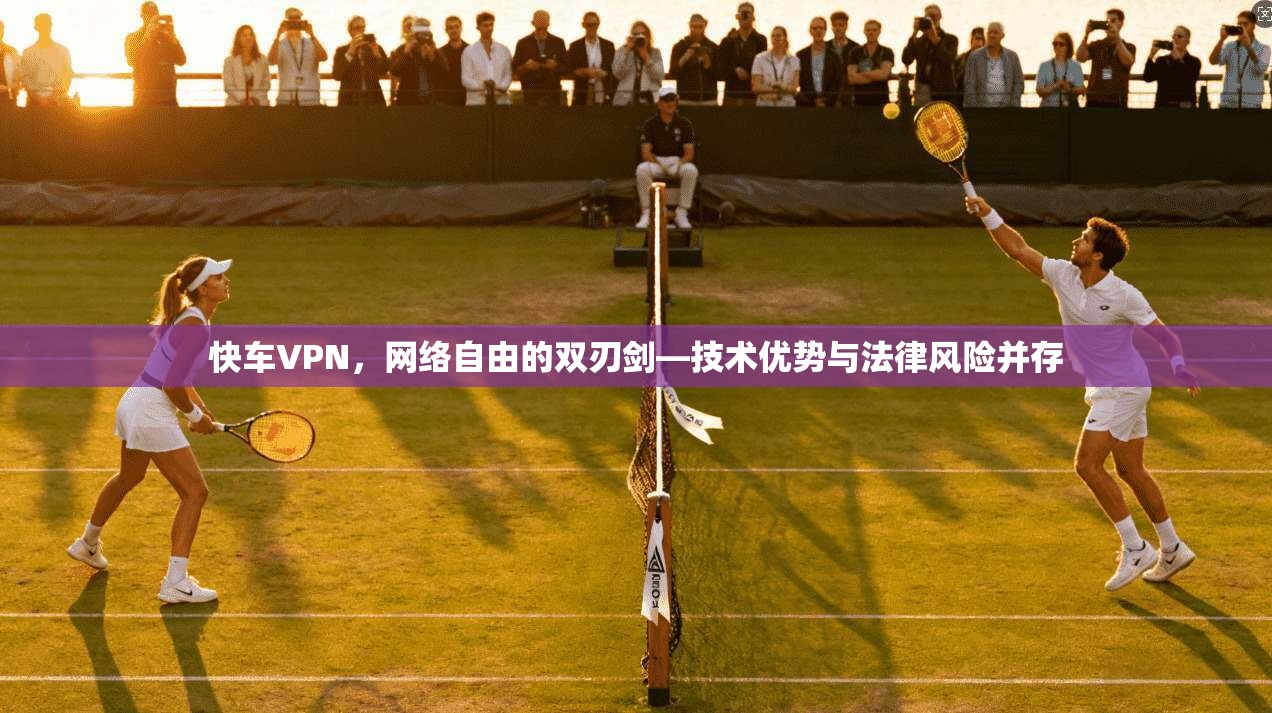 快车VPN，网络自由的双刃剑—技术优势与法律风险并存