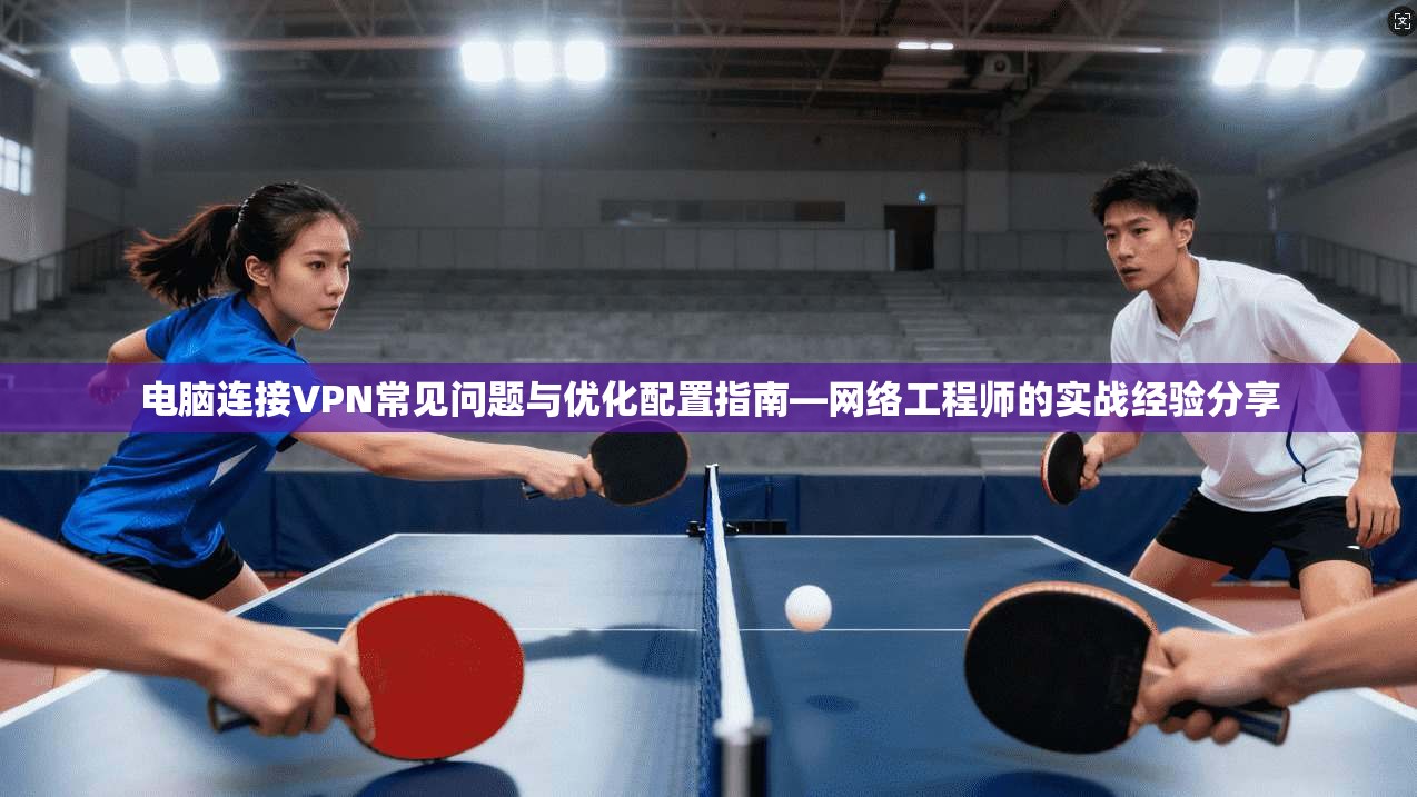 电脑连接VPN常见问题与优化配置指南—网络工程师的实战经验分享