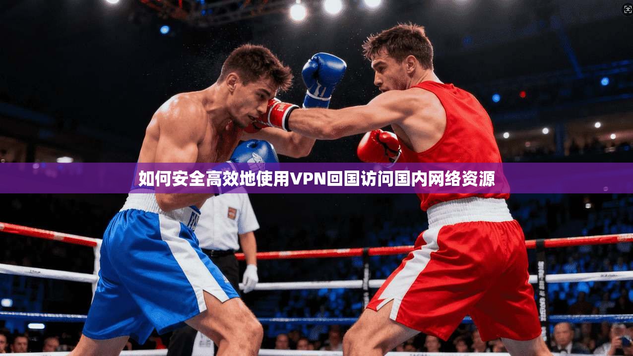如何安全高效地使用VPN回国访问国内网络资源